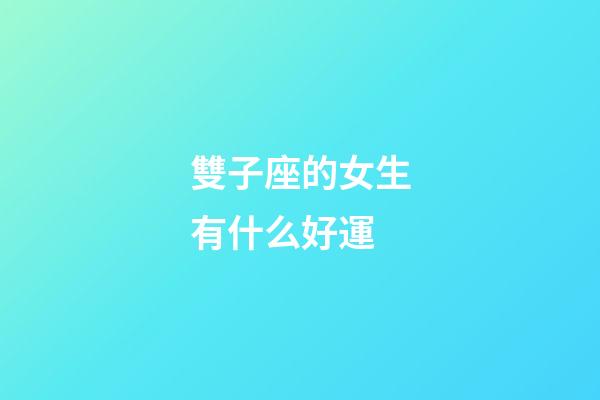 雙子座的女生有什么好運-第1張-星座運勢-玄機派