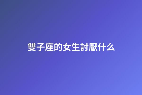 雙子座的女生討厭什么-第1張-星座運勢-玄機派