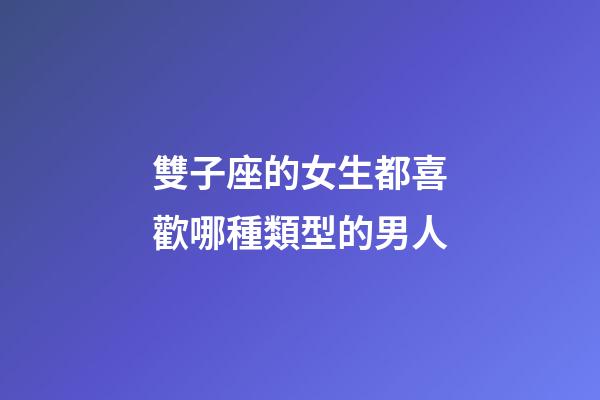 雙子座的女生都喜歡哪種類型的男人-第1張-星座運勢-玄機派