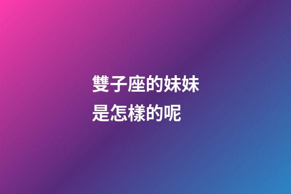 雙子座的妹妹是怎樣的呢-第1張-星座運勢-玄機派