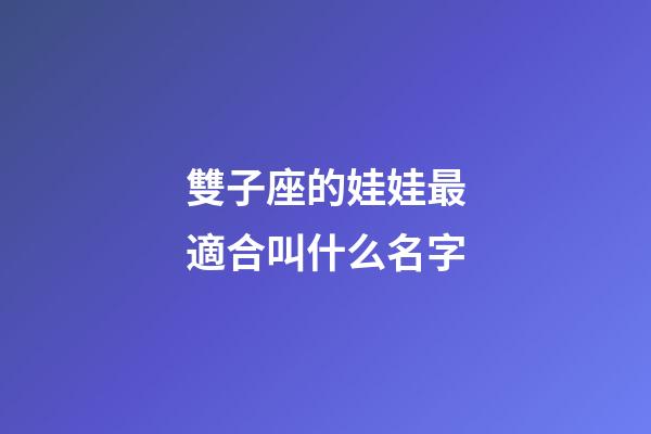 雙子座的娃娃最適合叫什么名字