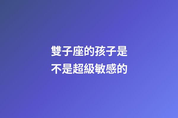 雙子座的孩子是不是超級敏感的-第1張-星座運(yùn)勢-玄機(jī)派