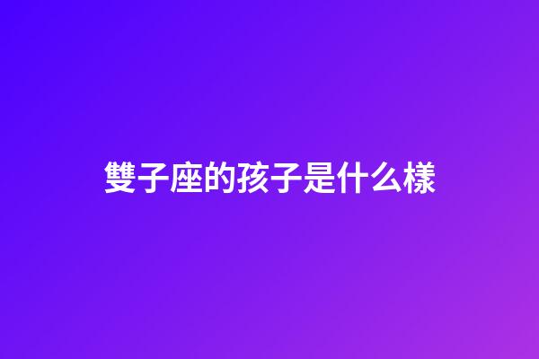 雙子座的孩子是什么樣-第1張-星座運(yùn)勢-玄機(jī)派