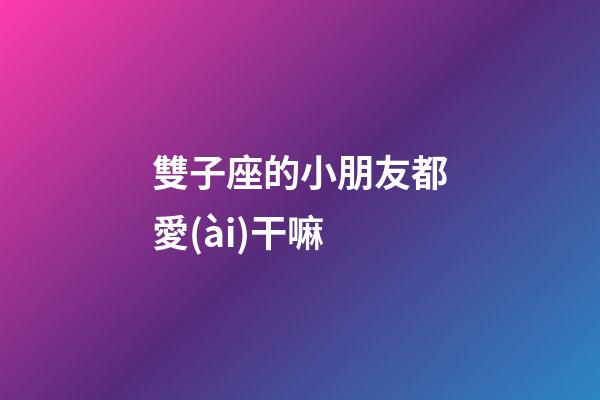 雙子座的小朋友都愛(ài)干嘛-第1張-星座運(yùn)勢(shì)-玄機(jī)派