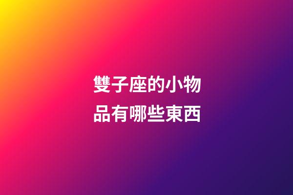 雙子座的小物品有哪些東西-第1張-星座運勢-玄機派
