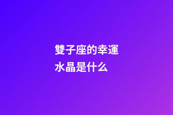 雙子座的幸運水晶是什么-第1張-星座運勢-玄機派