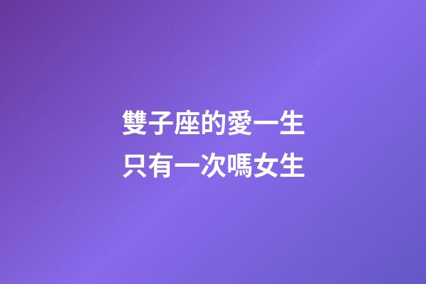 雙子座的愛一生只有一次嗎女生-第1張-星座運勢-玄機派