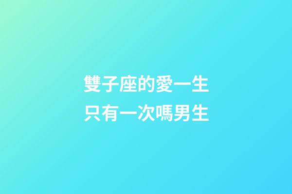 雙子座的愛一生只有一次嗎男生-第1張-星座運勢-玄機派
