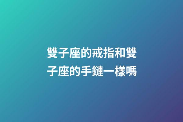 雙子座的戒指和雙子座的手鏈一樣嗎-第1張-星座運勢-玄機(jī)派