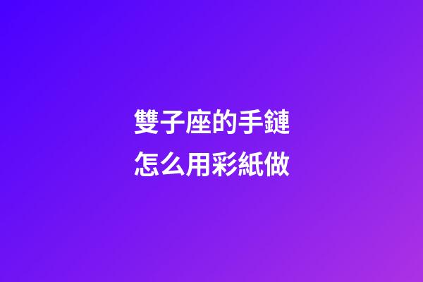雙子座的手鏈怎么用彩紙做-第1張-星座運勢-玄機派
