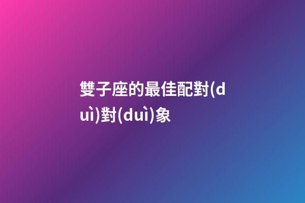 雙子座的最佳配對(duì)對(duì)象-第1張-星座運(yùn)勢(shì)-玄機(jī)派
