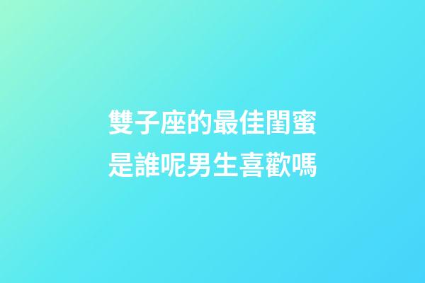 雙子座的最佳閨蜜是誰呢男生喜歡嗎-第1張-星座運勢-玄機派