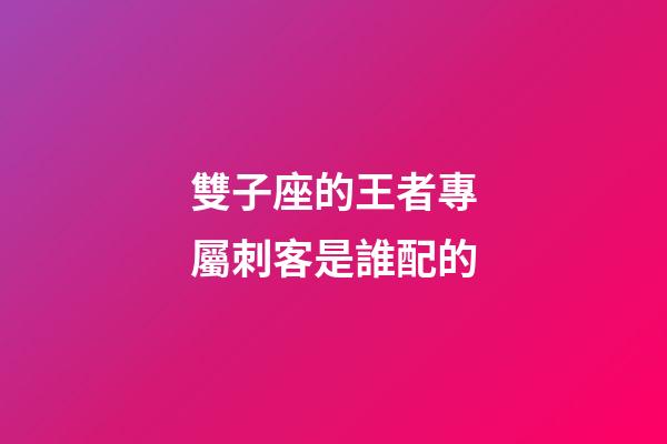 雙子座的王者專屬刺客是誰配的-第1張-星座運勢-玄機派