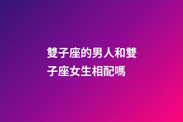 雙子座的男人和雙子座女生相配嗎-第1張-星座運勢-玄機派