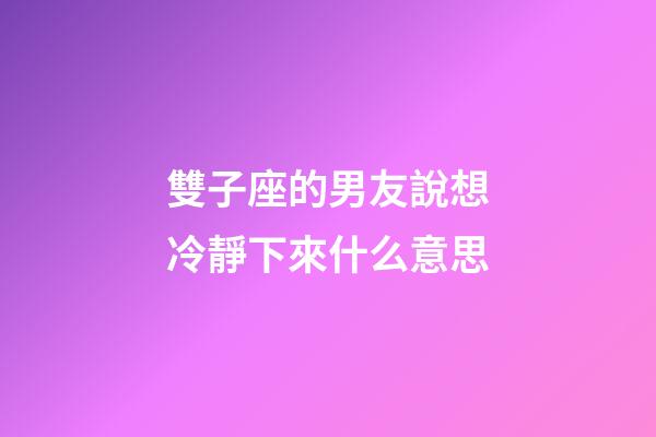 雙子座的男友說想冷靜下來什么意思-第1張-星座運(yùn)勢-玄機(jī)派