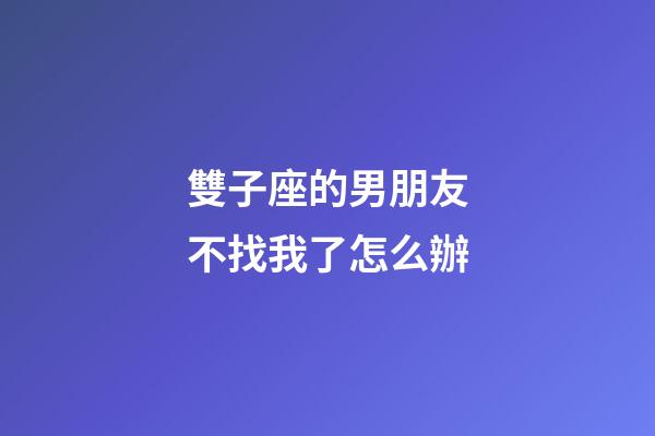 雙子座的男朋友不找我了怎么辦-第1張-星座運勢-玄機派
