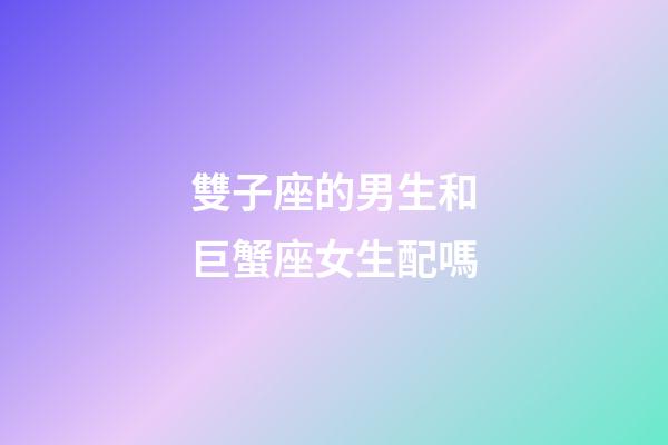 雙子座的男生和巨蟹座女生配嗎-第1張-星座運勢-玄機派