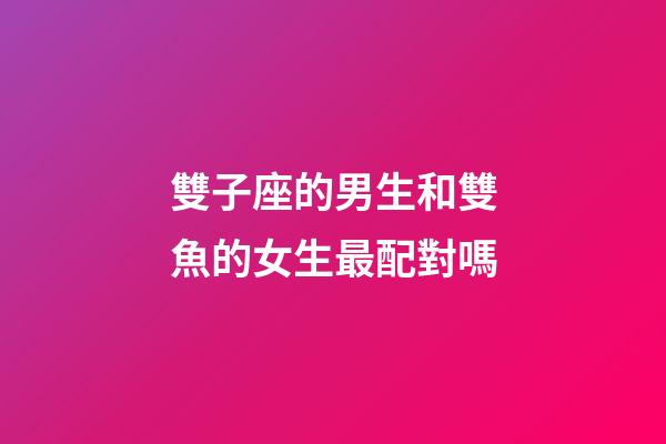 雙子座的男生和雙魚的女生最配對嗎-第1張-星座運勢-玄機派