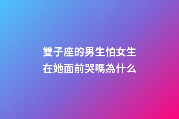 雙子座的男生怕女生在她面前哭嗎為什么-第1張-星座運勢-玄機派