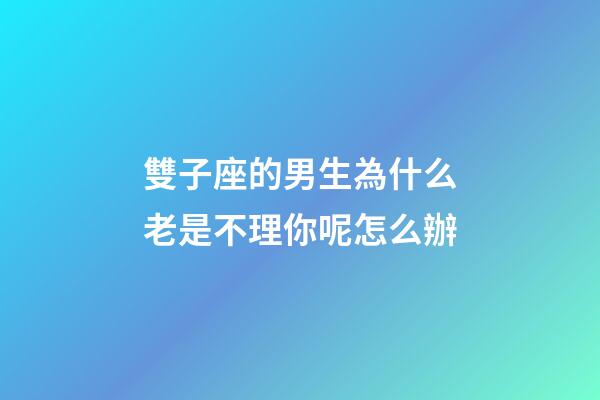雙子座的男生為什么老是不理你呢怎么辦-第1張-星座運勢-玄機派