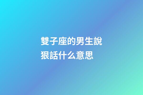 雙子座的男生說狠話什么意思-第1張-星座運勢-玄機派