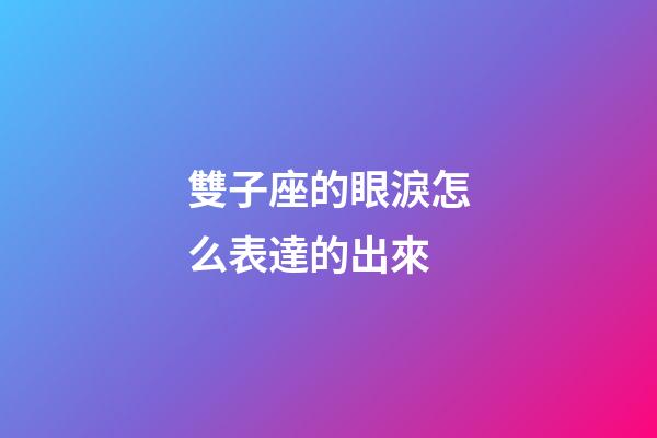 雙子座的眼淚怎么表達的出來-第1張-星座運勢-玄機派