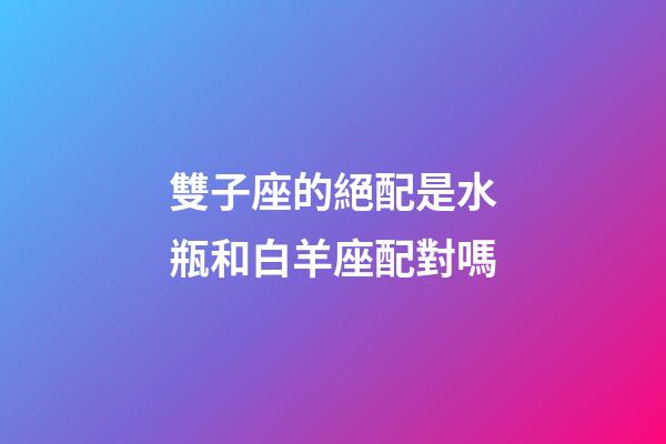 雙子座的絕配是水瓶和白羊座配對嗎-第1張-星座運勢-玄機派