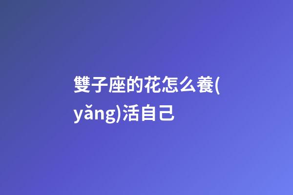 雙子座的花怎么養(yǎng)活自己