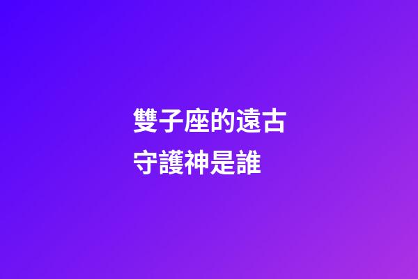 雙子座的遠古守護神是誰-第1張-星座運勢-玄機派