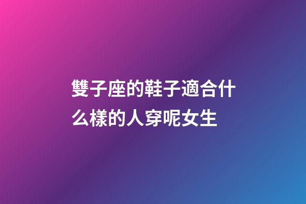 雙子座的鞋子適合什么樣的人穿呢女生-第1張-星座運勢-玄機派