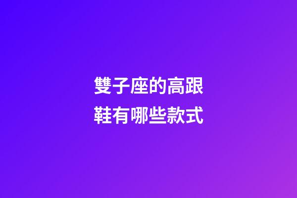 雙子座的高跟鞋有哪些款式-第1張-星座運勢-玄機派