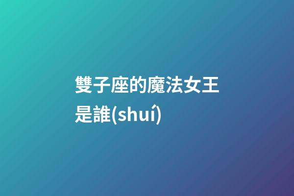 雙子座的魔法女王是誰(shuí)-第1張-星座運(yùn)勢(shì)-玄機(jī)派