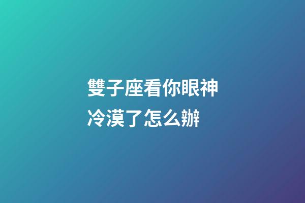 雙子座看你眼神冷漠了怎么辦-第1張-星座運勢-玄機派
