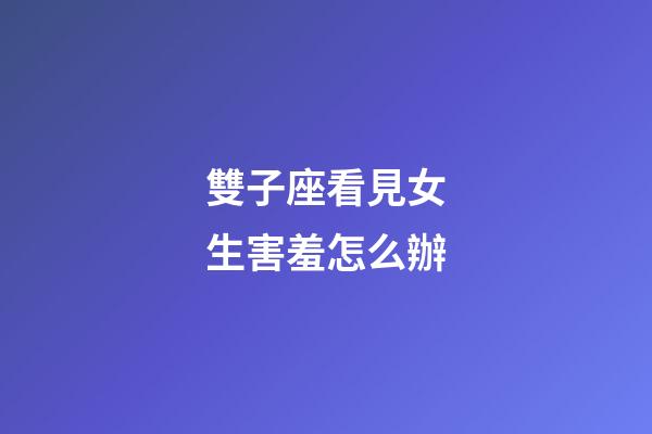 雙子座看見女生害羞怎么辦-第1張-星座運勢-玄機派