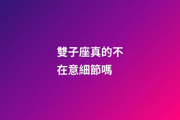 雙子座真的不在意細節嗎-第1張-星座運勢-玄機派