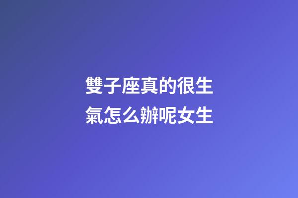 雙子座真的很生氣怎么辦呢女生-第1張-星座運勢-玄機派