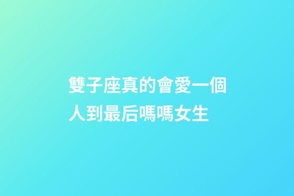 雙子座真的會愛一個人到最后嗎嗎女生-第1張-星座運勢-玄機派