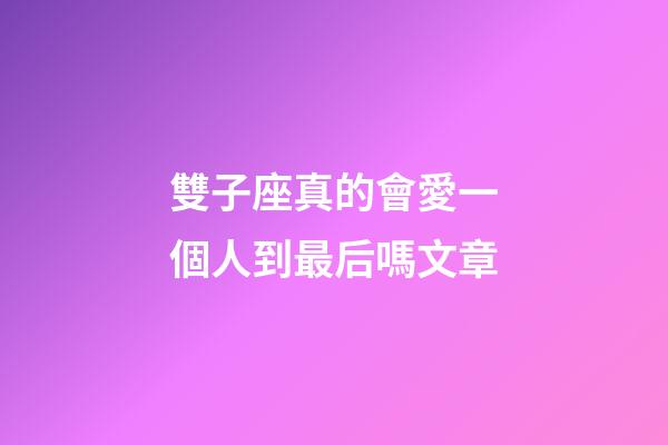 雙子座真的會愛一個人到最后嗎文章-第1張-星座運勢-玄機派