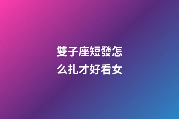 雙子座短發怎么扎才好看女-第1張-星座運勢-玄機派