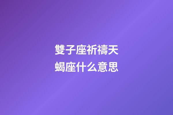 雙子座祈禱天蝎座什么意思-第1張-星座運勢-玄機派