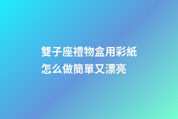 雙子座禮物盒用彩紙怎么做簡單又漂亮-第1張-星座運勢-玄機派