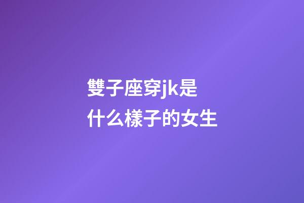 雙子座穿jk是什么樣子的女生-第1張-星座運勢-玄機派