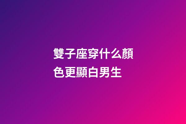 雙子座穿什么顏色更顯白男生