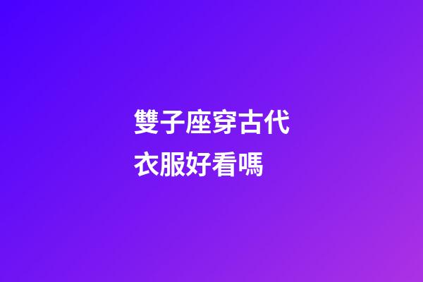 雙子座穿古代衣服好看嗎-第1張-星座運勢-玄機派
