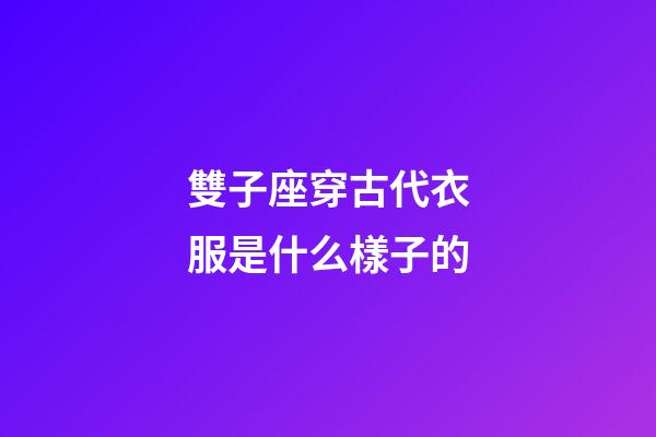 雙子座穿古代衣服是什么樣子的-第1張-星座運勢-玄機派