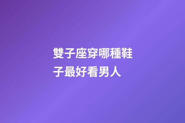 雙子座穿哪種鞋子最好看男人-第1張-星座運勢-玄機派