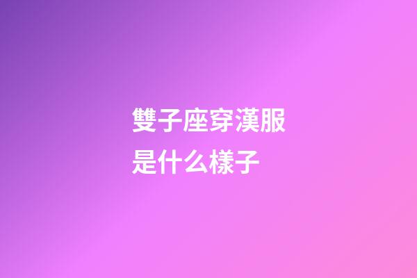 雙子座穿漢服是什么樣子-第1張-星座運勢-玄機派