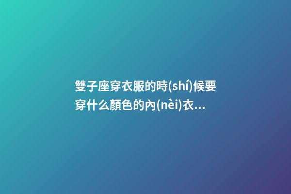 雙子座穿衣服的時(shí)候要穿什么顏色的內(nèi)衣好