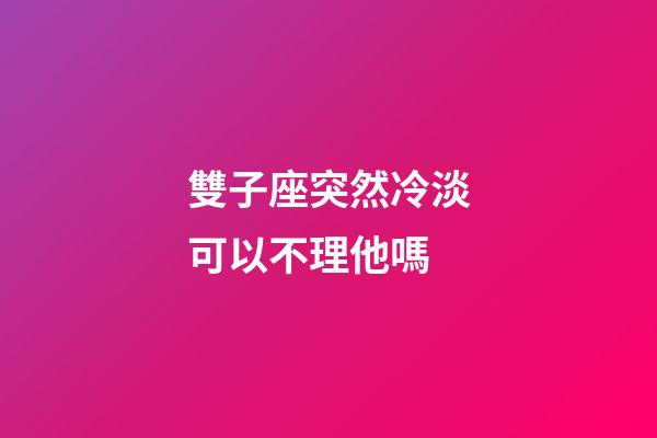 雙子座突然冷淡可以不理他嗎-第1張-星座運勢-玄機派