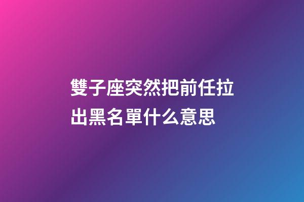 雙子座突然把前任拉出黑名單什么意思-第1張-星座運勢-玄機派